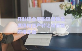 開封綜合保稅區(qū)建設發(fā)展債權(quán)資產(chǎn)轉(zhuǎn)讓項目政府債定融