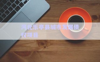 河北樂(lè)亭縣城市發(fā)展債權(quán)項(xiàng)目 河北樂(lè)亭縣城市發(fā)展債權(quán)項(xiàng)目