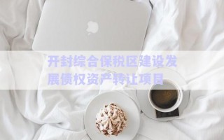 開封綜合保稅區(qū)建設(shè)發(fā)展債權(quán)資產(chǎn)轉(zhuǎn)讓項(xiàng)目