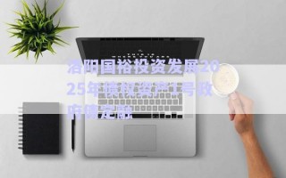洛陽國(guó)裕投資發(fā)展2025年債權(quán)資產(chǎn)1號(hào)政府債定融 洛陽國(guó)裕投資發(fā)展2025年債權(quán)資產(chǎn)1號(hào)政府債定融