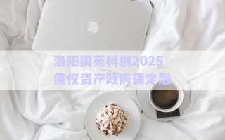 洛陽國苑科創(chuàng)2025債權(quán)資產(chǎn)政府債定融 洛陽國苑科創(chuàng)2025債權(quán)資產(chǎn)政府債定融