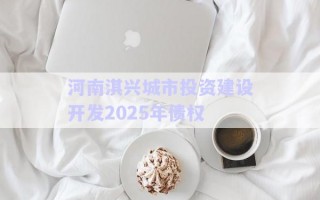 河南淇興城市投資建設(shè)開發(fā)2025年債權(quán) 河南淇興城市投資建設(shè)開發(fā)2025年債權(quán)