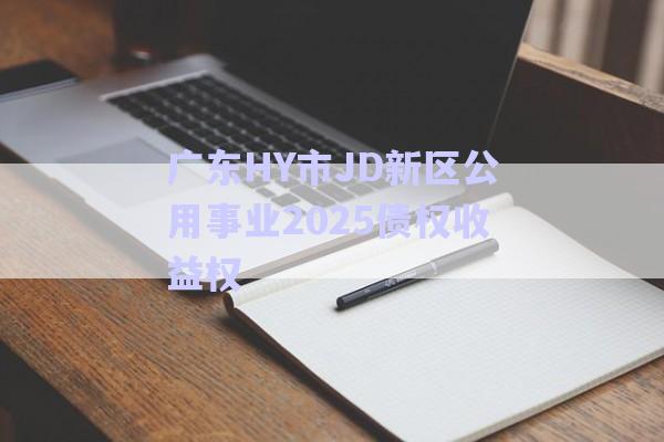 廣東HY市JD新區(qū)公用事業(yè)2025債權收益權-第1張圖片-政信固收網(wǎng)