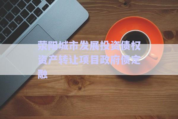 滎陽城市發(fā)展投資債權資產轉讓項目政府債定融-第1張圖片-政信固收網