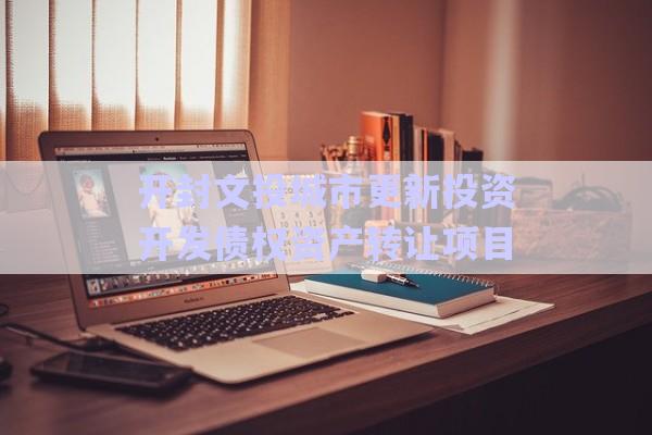 開(kāi)封文投城市更新投資開(kāi)發(fā)債權(quán)資產(chǎn)轉(zhuǎn)讓項(xiàng)目-第1張圖片-政信固收網(wǎng)