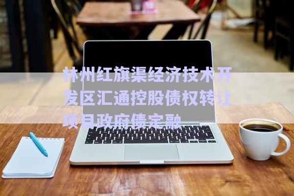 林州紅旗渠經(jīng)濟技術(shù)開發(fā)區(qū)匯通控股債權(quán)轉(zhuǎn)讓項目政府債定融-第1張圖片-政信固收網(wǎng)