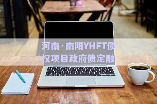 河南·南陽YHFT債權項目政府債定融-第1張圖片-政信固收網(wǎng)