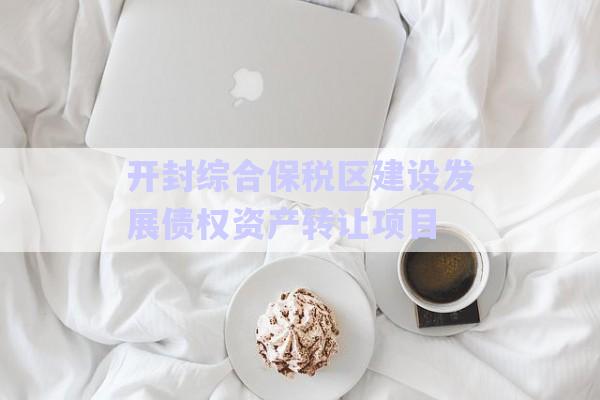開封綜合保稅區(qū)建設(shè)發(fā)展債權(quán)資產(chǎn)轉(zhuǎn)讓項(xiàng)目-第1張圖片-政信固收網(wǎng)