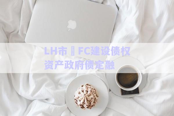 LH市?FC建設(shè)債權(quán)資產(chǎn)政府債定融-第1張圖片-政信固收網(wǎng)